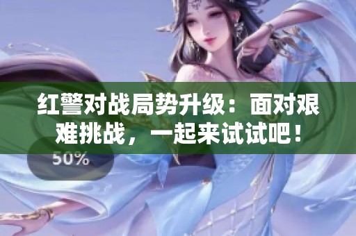 红警对战局势升级：面对艰难挑战，一起来试试吧！