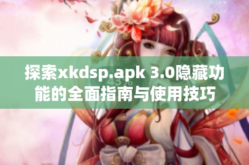 探索xkdsp.apk 3.0隐藏功能的全面指南与使用技巧