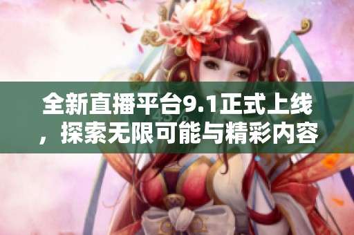 全新直播平台9.1正式上线，探索无限可能与精彩内容