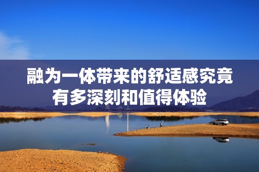 融为一体带来的舒适感究竟有多深刻和值得体验