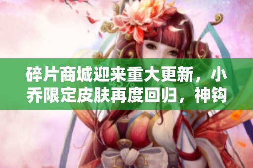 碎片商城迎来重大更新，小乔限定皮肤再度回归，神钩对决活动全面启动