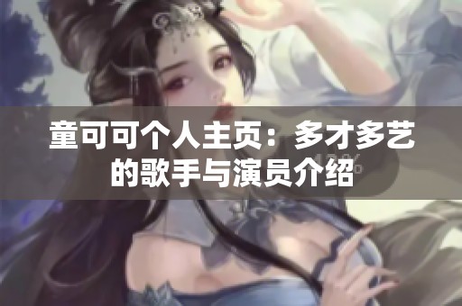 童可可个人主页：多才多艺的歌手与演员介绍