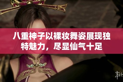 八重神子以裸妆舞姿展现独特魅力，尽显仙气十足