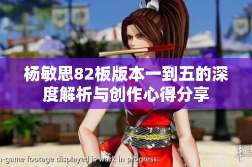 杨敏思82板版本一到五的深度解析与创作心得分享