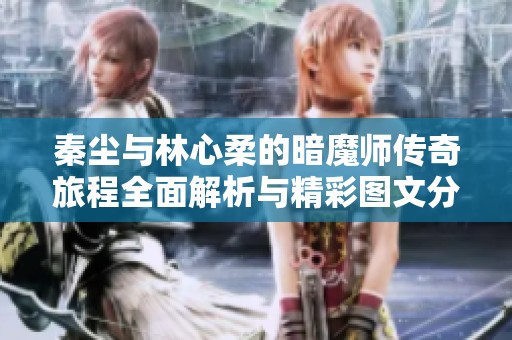 秦尘与林心柔的暗魔师传奇旅程全面解析与精彩图文分享