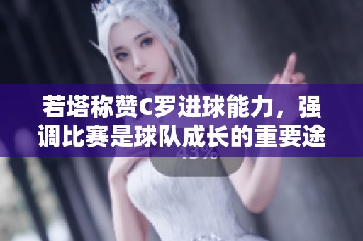 若塔称赞C罗进球能力，强调比赛是球队成长的重要途径
