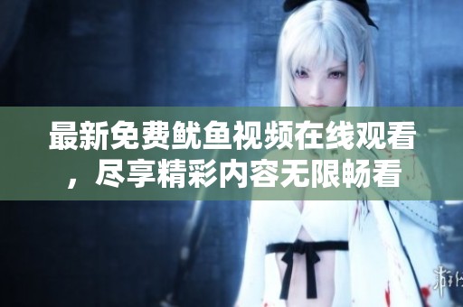 最新免费鱿鱼视频在线观看，尽享精彩内容无限畅看