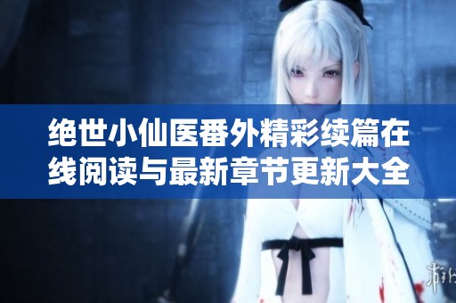 绝世小仙医番外精彩续篇在线阅读与最新章节更新大全