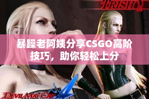 暴躁老阿姨分享CSGO高阶技巧，助你轻松上分