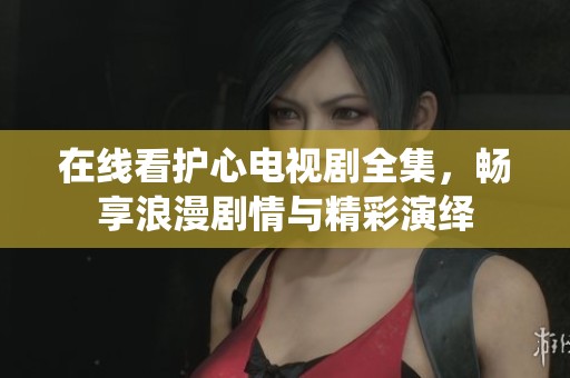 在线看护心电视剧全集，畅享浪漫剧情与精彩演绎