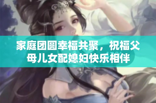 家庭团圆幸福共聚，祝福父母儿女配媳妇快乐相伴