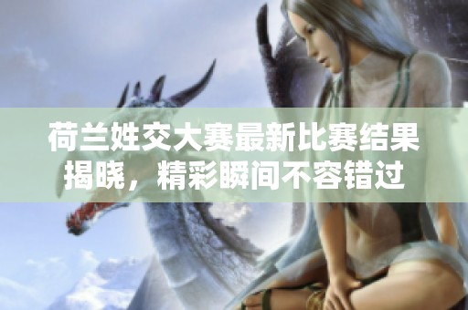 荷兰姓交大赛最新比赛结果揭晓，精彩瞬间不容错过