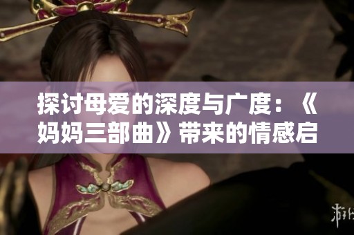 探讨母爱的深度与广度：《妈妈三部曲》带来的情感启示