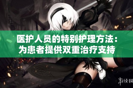 医护人员的特别护理方法：为患者提供双重治疗支持