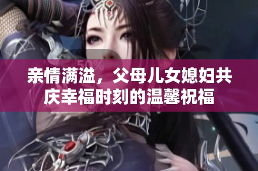 亲情满溢，父母儿女媳妇共庆幸福时刻的温馨祝福