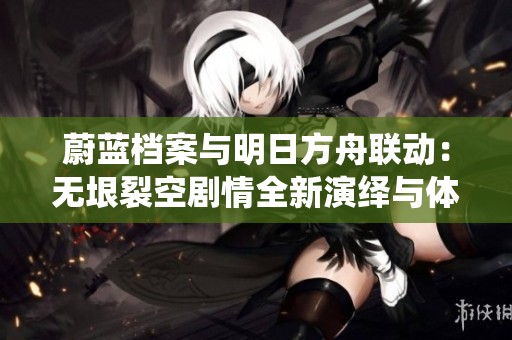 蔚蓝档案与明日方舟联动：无垠裂空剧情全新演绎与体验