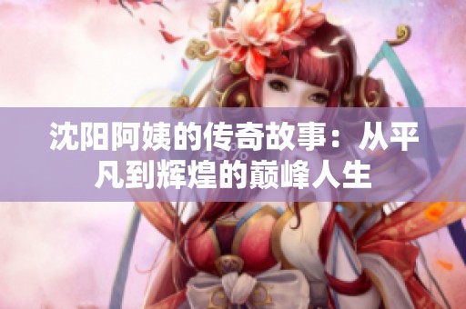 沈阳阿姨的传奇故事：从平凡到辉煌的巅峰人生