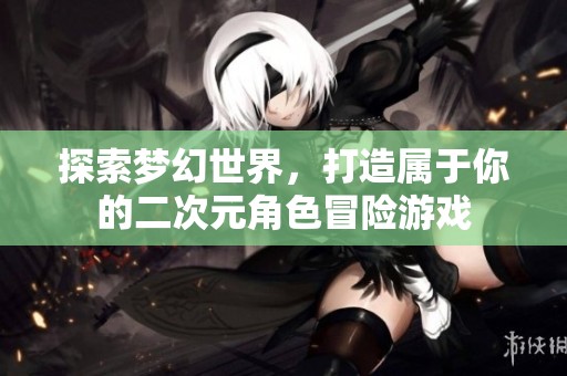 探索梦幻世界，打造属于你的二次元角色冒险游戏