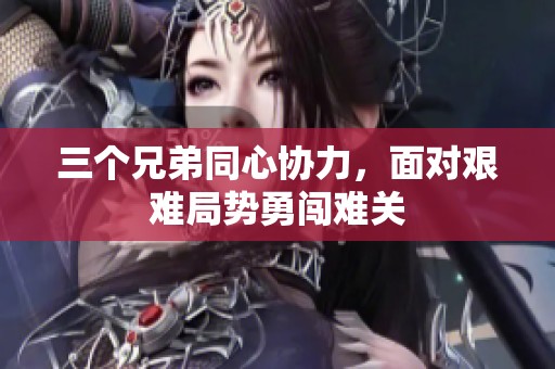三个兄弟同心协力，面对艰难局势勇闯难关