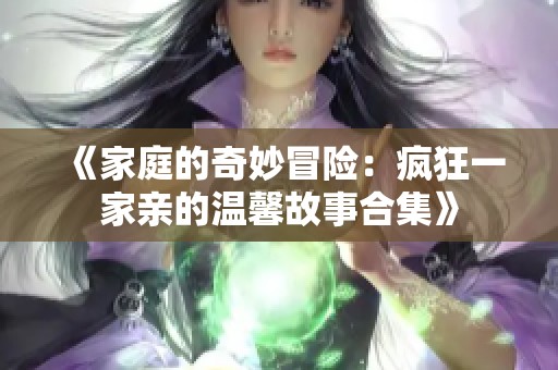 《家庭的奇妙冒险：疯狂一家亲的温馨故事合集》