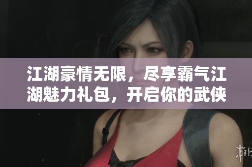 江湖豪情无限，尽享霸气江湖魅力礼包，开启你的武侠旅程！