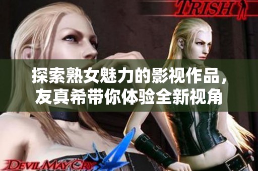 探索熟女魅力的影视作品，友真希带你体验全新视角