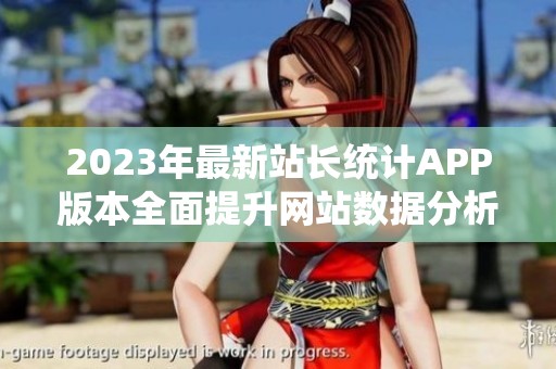 2023年最新站长统计APP版本全面提升网站数据分析体验