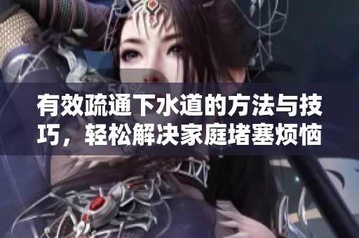 有效疏通下水道的方法与技巧，轻松解决家庭堵塞烦恼