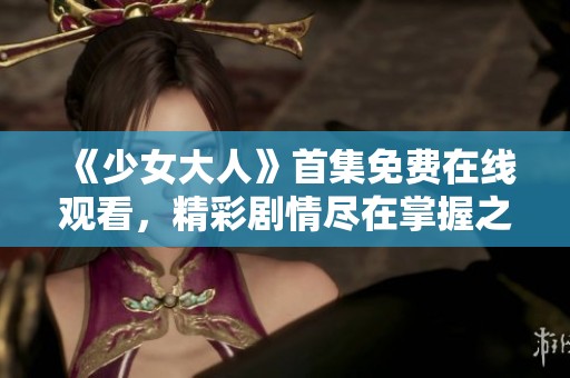 《少女大人》首集免费在线观看，精彩剧情尽在掌握之中