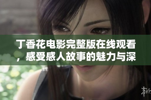 丁香花电影完整版在线观看，感受感人故事的魅力与深度