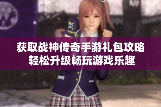获取战神传奇手游礼包攻略 轻松升级畅玩游戏乐趣