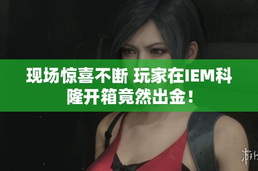 现场惊喜不断 玩家在IEM科隆开箱竟然出金！