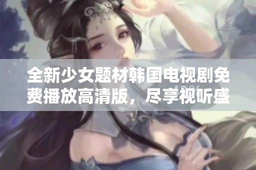 全新少女题材韩国电视剧免费播放高清版，尽享视听盛宴