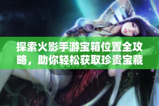 探索火影手游宝箱位置全攻略，助你轻松获取珍贵宝藏！