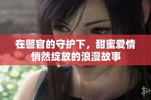 在警官的守护下，甜蜜爱情悄然绽放的浪漫故事