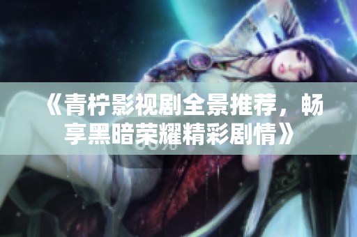 《青柠影视剧全景推荐，畅享黑暗荣耀精彩剧情》