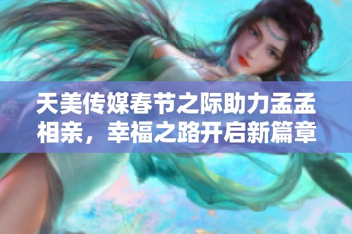 天美传媒春节之际助力孟孟相亲，幸福之路开启新篇章
