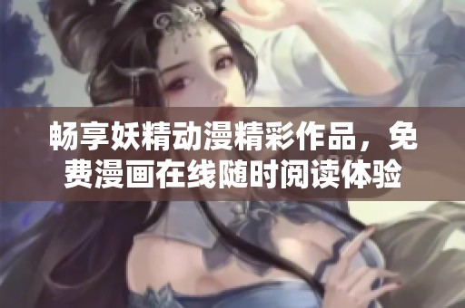 畅享妖精动漫精彩作品，免费漫画在线随时阅读体验