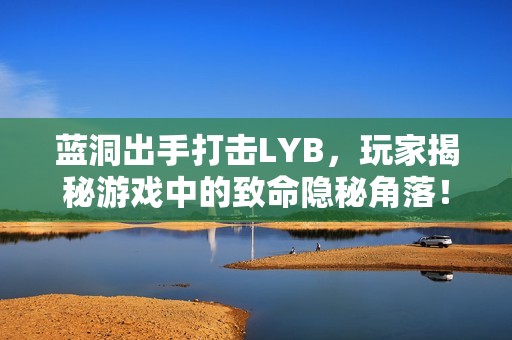 蓝洞出手打击LYB，玩家揭秘游戏中的致命隐秘角落！
