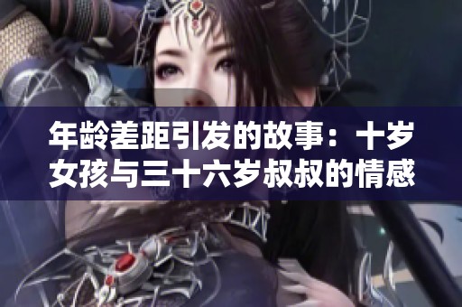 年龄差距引发的故事：十岁女孩与三十六岁叔叔的情感历程