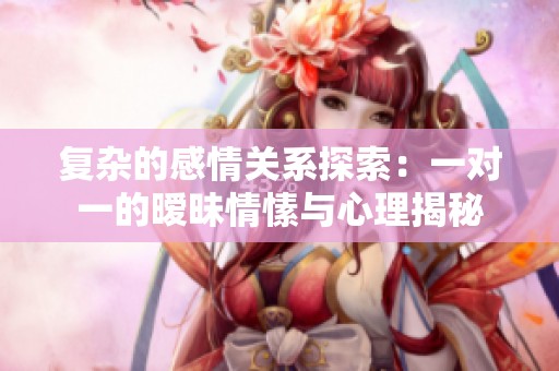 复杂的感情关系探索：一对一的暧昧情愫与心理揭秘