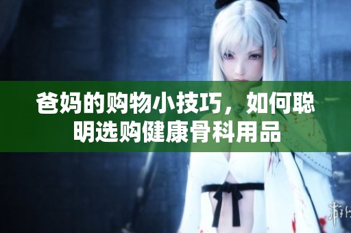 爸妈的购物小技巧，如何聪明选购健康骨科用品