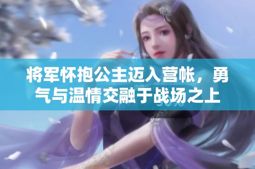 将军怀抱公主迈入营帐，勇气与温情交融于战场之上