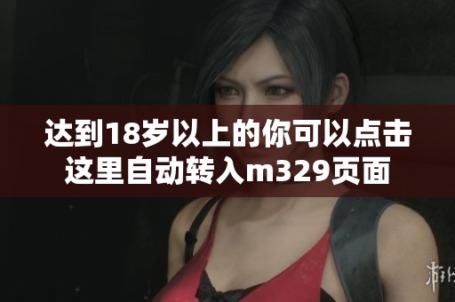 达到18岁以上的你可以点击这里自动转入m329页面