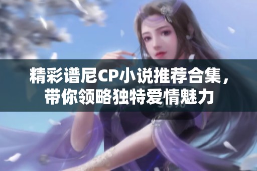 精彩谱尼CP小说推荐合集，带你领略独特爱情魅力