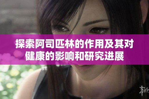 探索阿司匹林的作用及其对健康的影响和研究进展