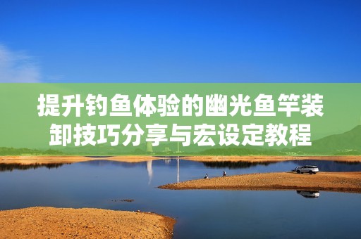 提升钓鱼体验的幽光鱼竿装卸技巧分享与宏设定教程