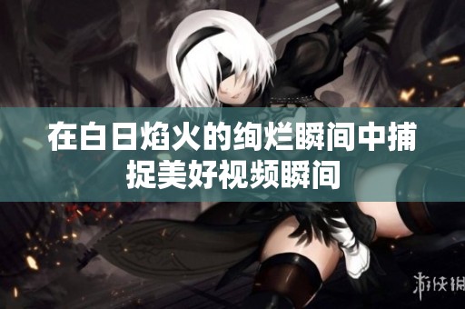 在白日焰火的绚烂瞬间中捕捉美好视频瞬间