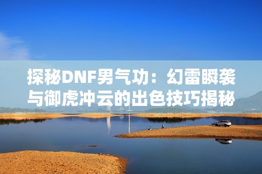 探秘DNF男气功：幻雷瞬袭与御虎冲云的出色技巧揭秘