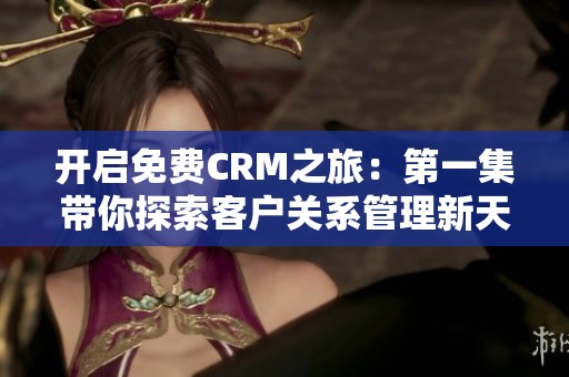 开启免费CRM之旅：第一集带你探索客户关系管理新天地